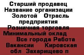 Старший продавец › Название организации ­ Золотой › Отрасль предприятия ­ Розничная торговля › Минимальный оклад ­ 35 000 - Все города Работа » Вакансии   . Кировская обл.,Захарищево п.